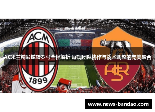 AC米兰精彩逆转罗马全程解析 展现团队协作与战术调整的完美融合