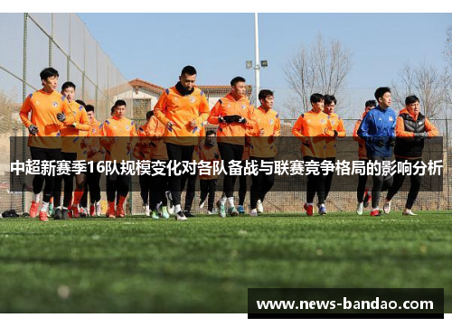 中超新赛季16队规模变化对各队备战与联赛竞争格局的影响分析