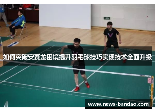 如何突破安赛龙困境提升羽毛球技巧实现技术全面升级