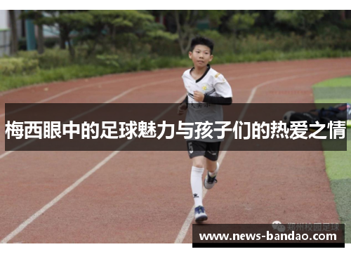 梅西眼中的足球魅力与孩子们的热爱之情