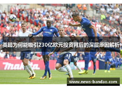 英超为何能吸引230亿欧元投资背后的深层原因解析