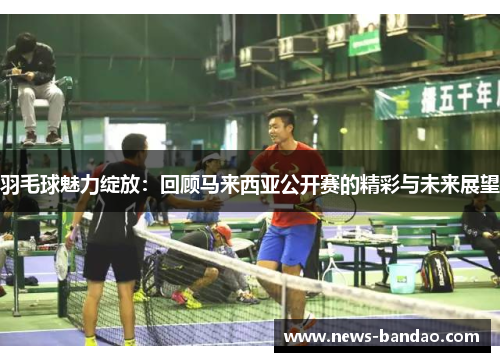 羽毛球魅力绽放：回顾马来西亚公开赛的精彩与未来展望