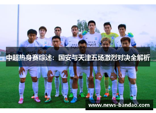 中超热身赛综述：国安与天津五场激烈对决全解析