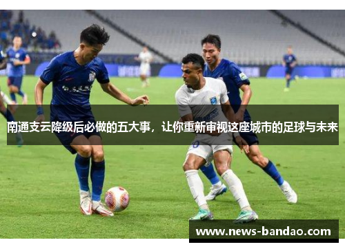 南通支云降级后必做的五大事，让你重新审视这座城市的足球与未来