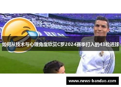 如何从技术与心理角度欣赏C罗2024赛季打入的43粒进球