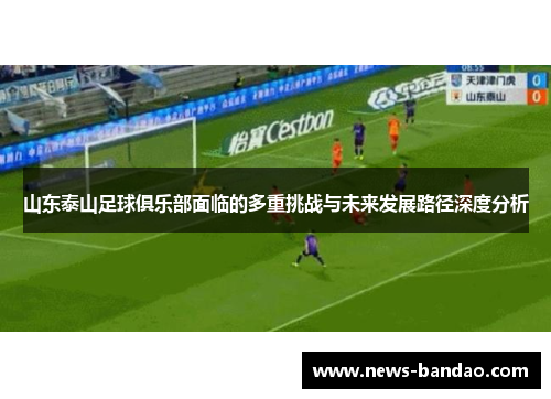 山东泰山足球俱乐部面临的多重挑战与未来发展路径深度分析