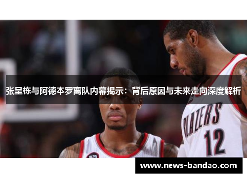 张呈栋与阿德本罗离队内幕揭示：背后原因与未来走向深度解析