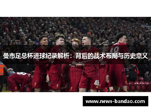 曼市足总杯进球纪录解析：背后的战术布局与历史意义