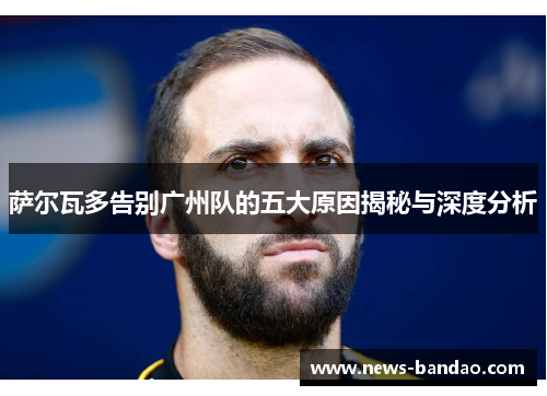 萨尔瓦多告别广州队的五大原因揭秘与深度分析