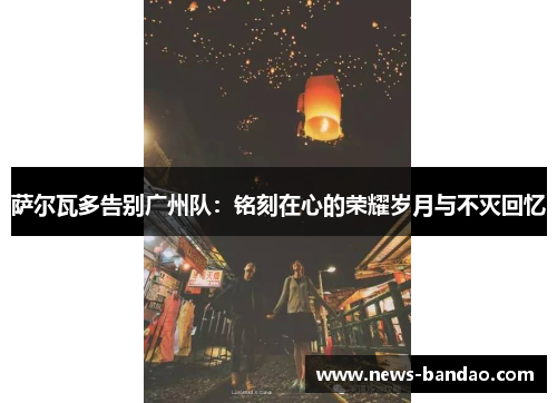 萨尔瓦多告别广州队：铭刻在心的荣耀岁月与不灭回忆