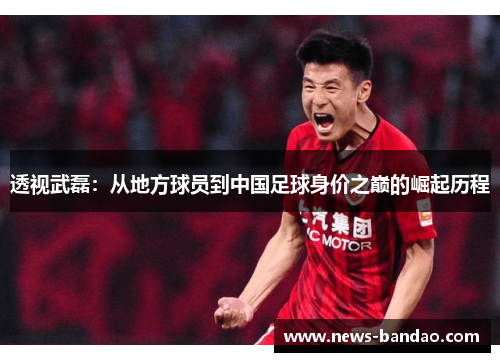 透视武磊：从地方球员到中国足球身价之巅的崛起历程