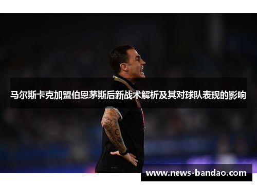 马尔斯卡克加盟伯恩茅斯后新战术解析及其对球队表现的影响