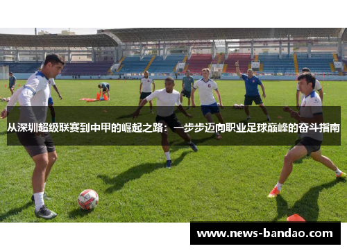 从深圳超级联赛到中甲的崛起之路：一步步迈向职业足球巅峰的奋斗指南