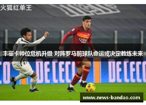 丰塞卡帅位危机升级 对阵罗马前球队命运或决定教练未来