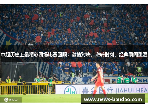 中超历史上最精彩四场比赛回顾：激情对决、逆转时刻、经典瞬间重温