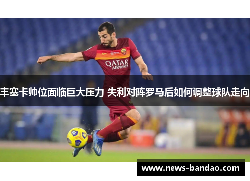 丰塞卡帅位面临巨大压力 失利对阵罗马后如何调整球队走向