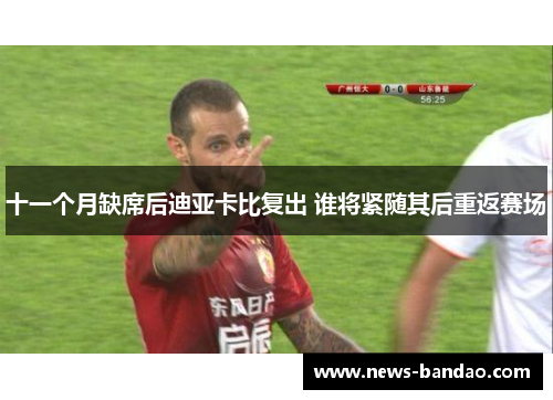 十一个月缺席后迪亚卡比复出 谁将紧随其后重返赛场