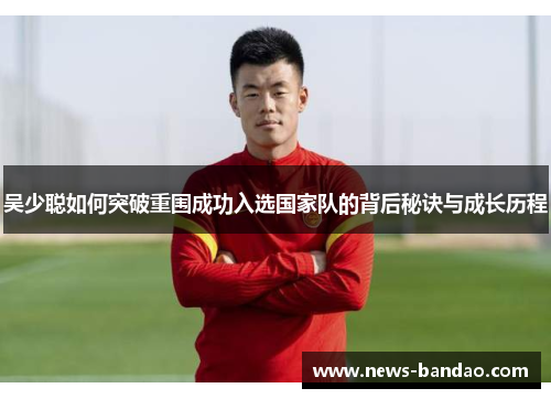 吴少聪如何突破重围成功入选国家队的背后秘诀与成长历程