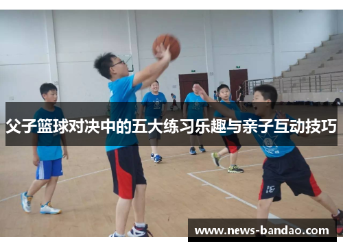 父子篮球对决中的五大练习乐趣与亲子互动技巧