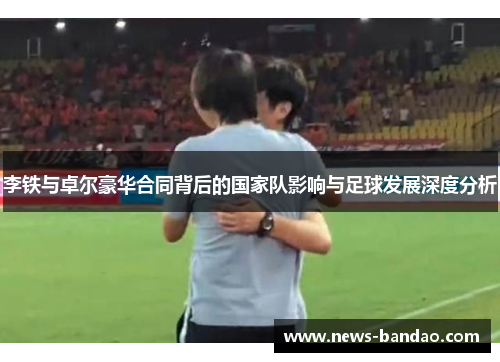 李铁与卓尔豪华合同背后的国家队影响与足球发展深度分析