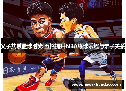 父子共融篮球时光 五招提升NBA练球乐趣与亲子关系