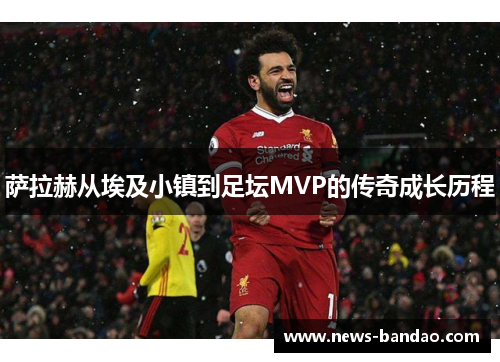 萨拉赫从埃及小镇到足坛MVP的传奇成长历程