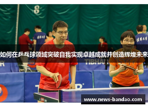 如何在乒乓球领域突破自我实现卓越成就并创造辉煌未来