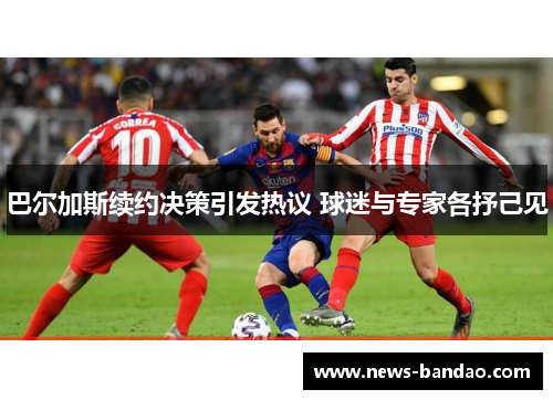 巴尔加斯续约决策引发热议 球迷与专家各抒己见