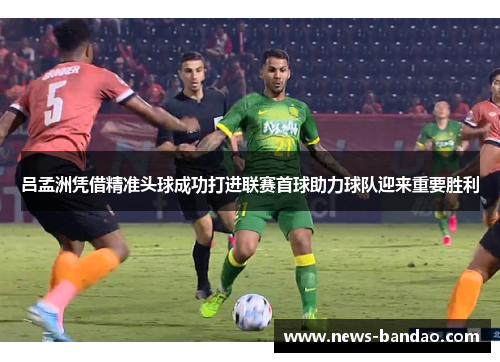 吕孟洲凭借精准头球成功打进联赛首球助力球队迎来重要胜利