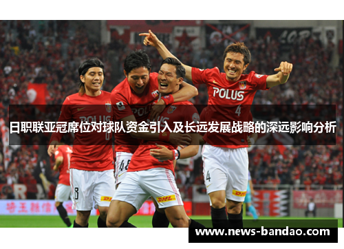日职联亚冠席位对球队资金引入及长远发展战略的深远影响分析