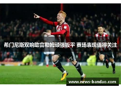 希门尼斯双响助富勒姆顽强扳平 赛场表现值得关注