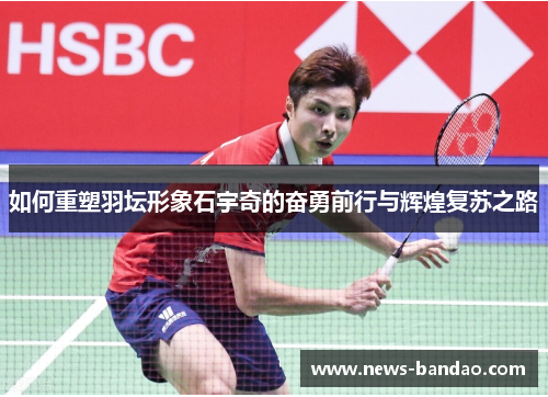 如何重塑羽坛形象石宇奇的奋勇前行与辉煌复苏之路