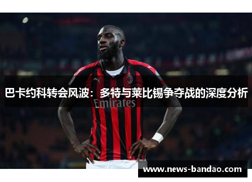 巴卡约科转会风波：多特与莱比锡争夺战的深度分析