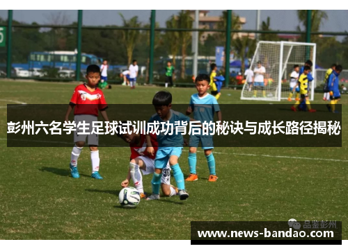 彭州六名学生足球试训成功背后的秘诀与成长路径揭秘