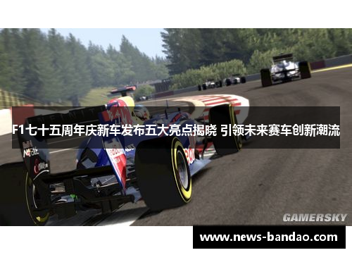 F1七十五周年庆新车发布五大亮点揭晓 引领未来赛车创新潮流