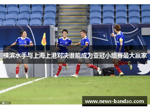 横滨水手与上海上港对决谁能成为亚冠小组赛最大赢家