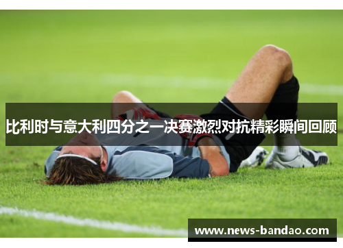 比利时与意大利四分之一决赛激烈对抗精彩瞬间回顾