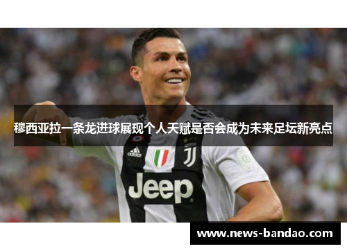 穆西亚拉一条龙进球展现个人天赋是否会成为未来足坛新亮点