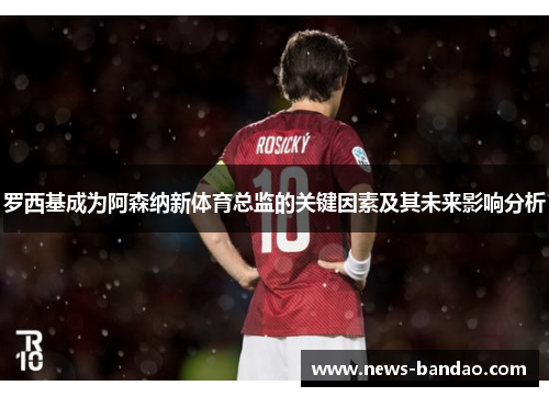 罗西基成为阿森纳新体育总监的关键因素及其未来影响分析
