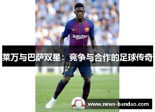 莱万与巴萨双星：竞争与合作的足球传奇