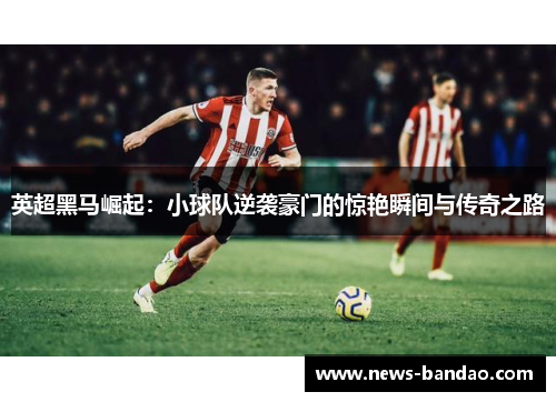 英超黑马崛起：小球队逆袭豪门的惊艳瞬间与传奇之路