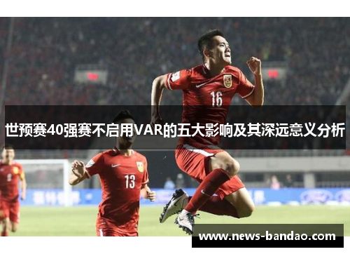 世预赛40强赛不启用VAR的五大影响及其深远意义分析