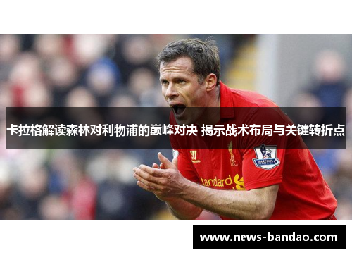 卡拉格解读森林对利物浦的巅峰对决 揭示战术布局与关键转折点