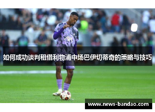 如何成功谈判租借利物浦中场巴伊切蒂奇的策略与技巧