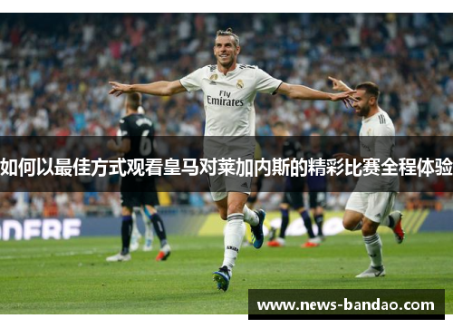 如何以最佳方式观看皇马对莱加内斯的精彩比赛全程体验