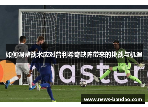 如何调整战术应对普利希奇缺阵带来的挑战与机遇