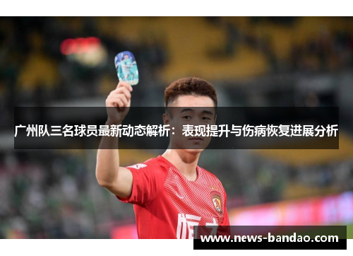 广州队三名球员最新动态解析：表现提升与伤病恢复进展分析
