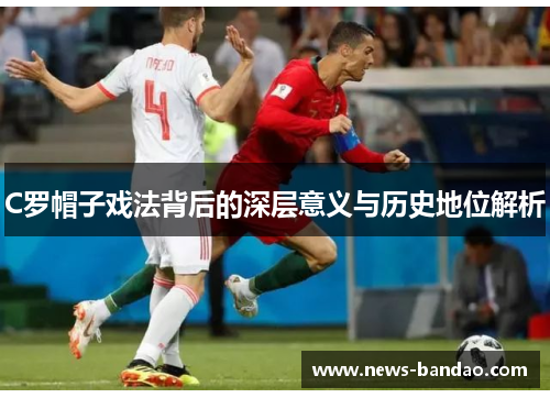 C罗帽子戏法背后的深层意义与历史地位解析