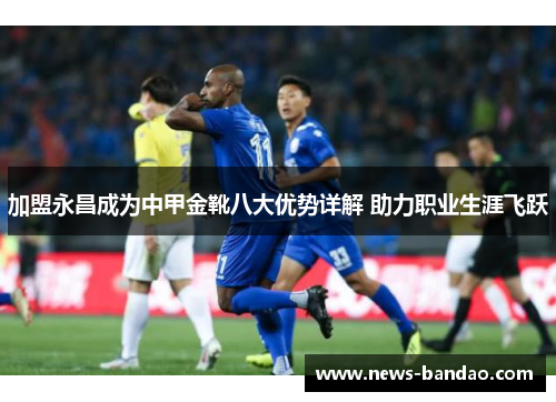加盟永昌成为中甲金靴八大优势详解 助力职业生涯飞跃