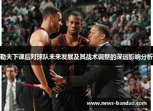 勒夫下课后对球队未来发展及其战术调整的深远影响分析
